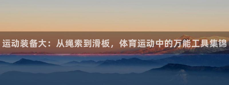 注册JJB竞技宝官方正版app:运动装备大:从绳索到滑板,体