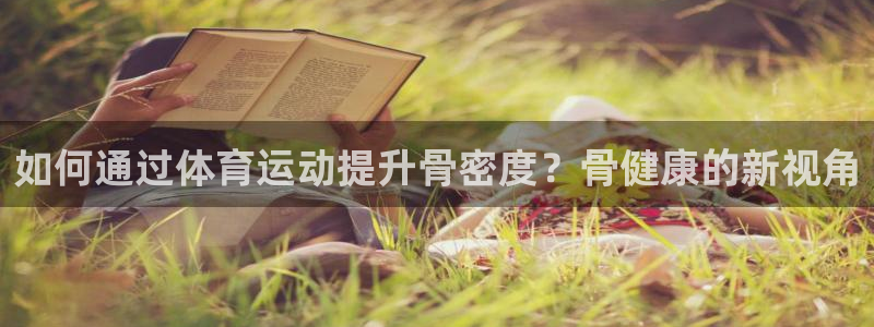 JJB竞技宝官方正版app娱乐:如何通过体育运动提升骨密度?