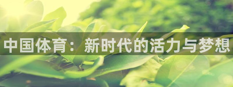 JJB竞技宝官网下载招商电话地址查询:中国体育:新时代的活力