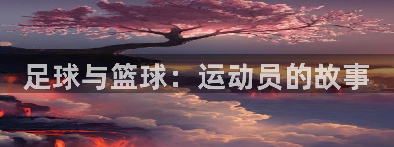 JJB竞技宝官方正版app娱乐:足球与篮球:运动员的故事