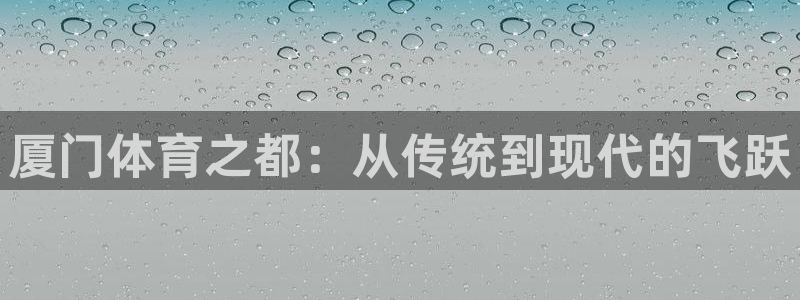 JJB竞技宝官网下载平台是正规平台吗安全吗:厦门体育之都:从